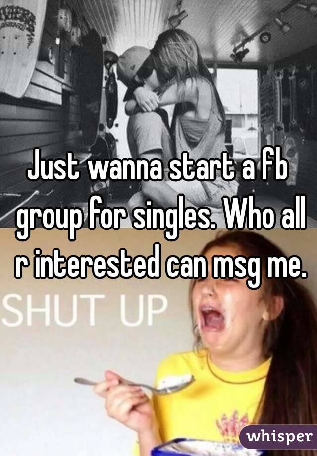 Just wanna start a fb group for singles. Who all r interested can msg me.