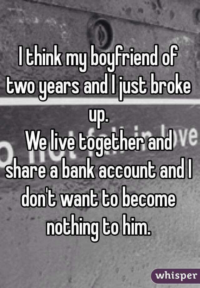 I think my boyfriend of two years and I just broke up.
We live together and share a bank account and I don't want to become nothing to him.