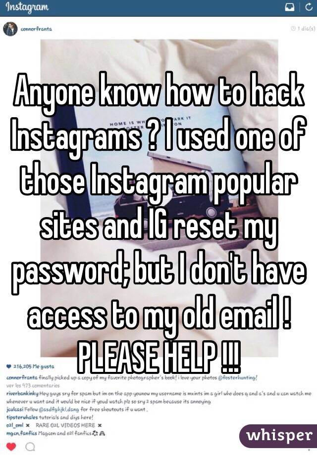 Anyone know how to hack Instagrams ? I used one of those Instagram popular sites and IG reset my password; but I don't have access to my old email ! PLEASE HELP !!! 