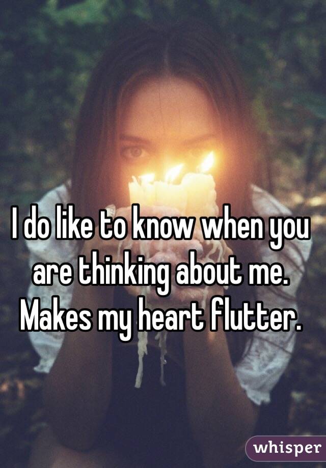 I do like to know when you are thinking about me. 
Makes my heart flutter. 