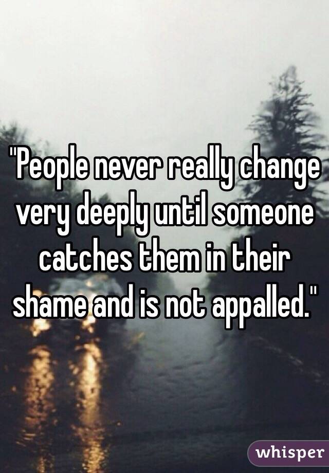"People never really change very deeply until someone catches them in their shame and is not appalled."