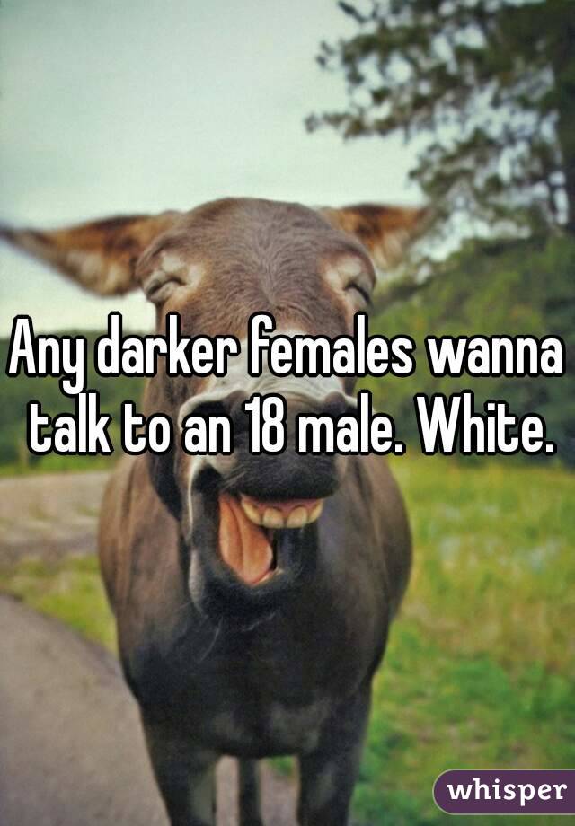 Any darker females wanna talk to an 18 male. White.
