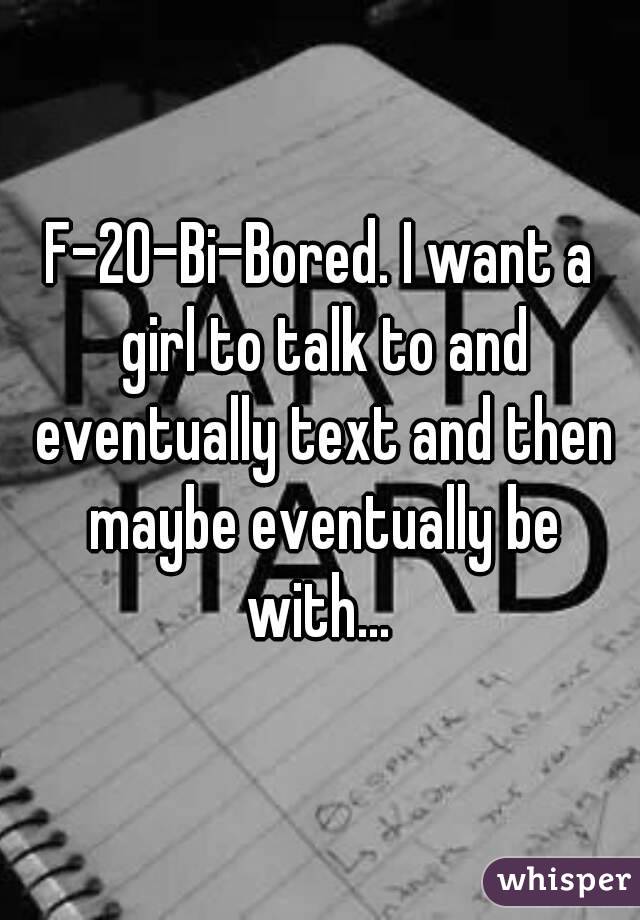F-20-Bi-Bored. I want a girl to talk to and eventually text and then maybe eventually be with... 