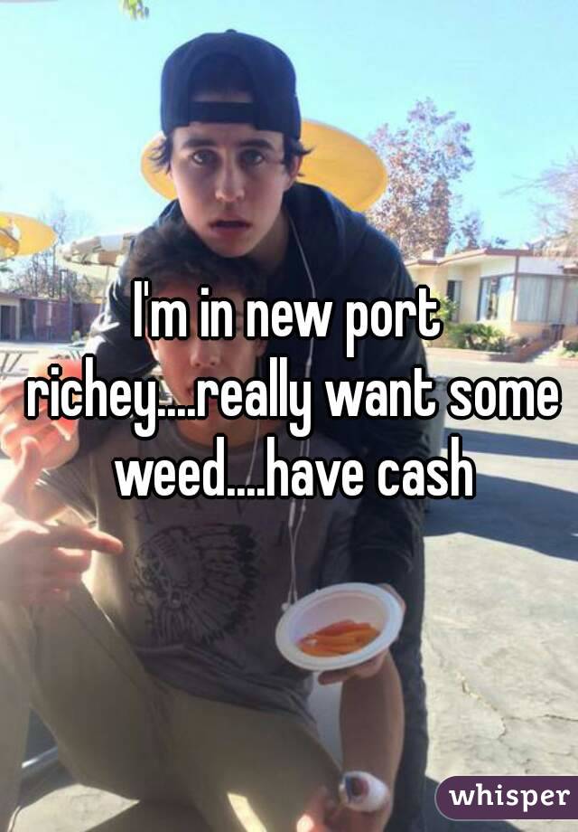 I'm in new port richey....really want some weed....have cash