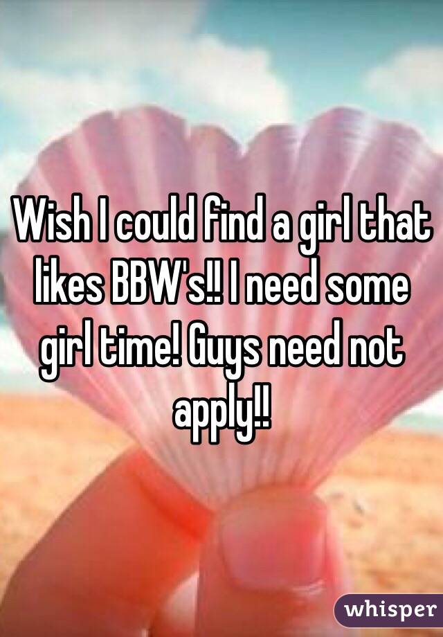 Wish I could find a girl that likes BBW's!! I need some girl time! Guys need not apply!! 