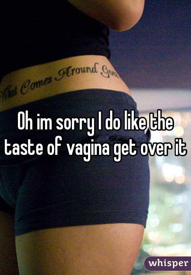 Oh im sorry I do like the taste of vagina get over it 