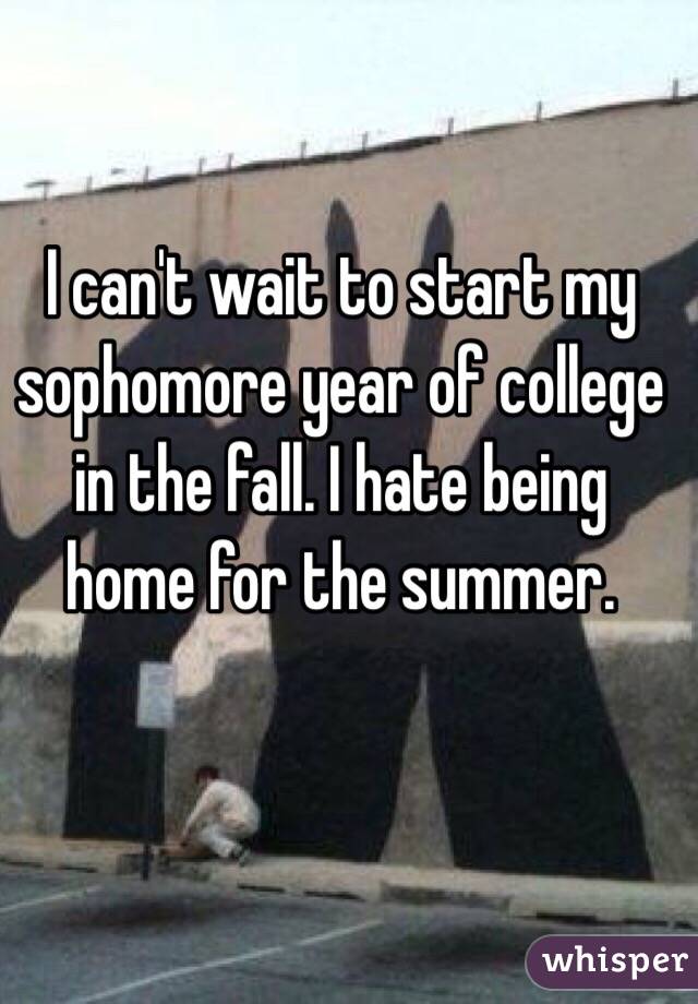 I can't wait to start my sophomore year of college in the fall. I hate being home for the summer. 