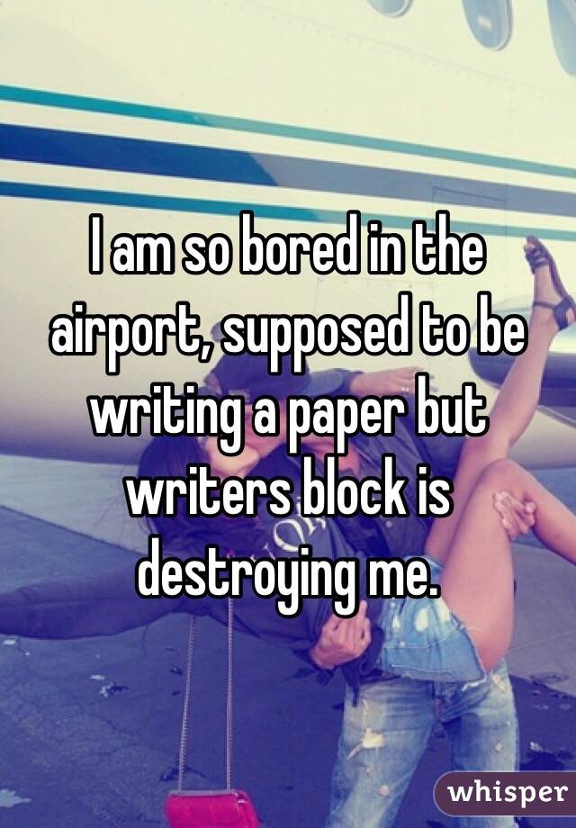 I am so bored in the airport, supposed to be writing a paper but writers block is destroying me. 