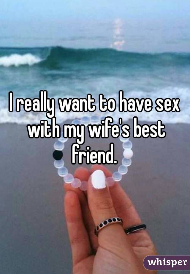 I really want to have sex with my wife's best friend. 