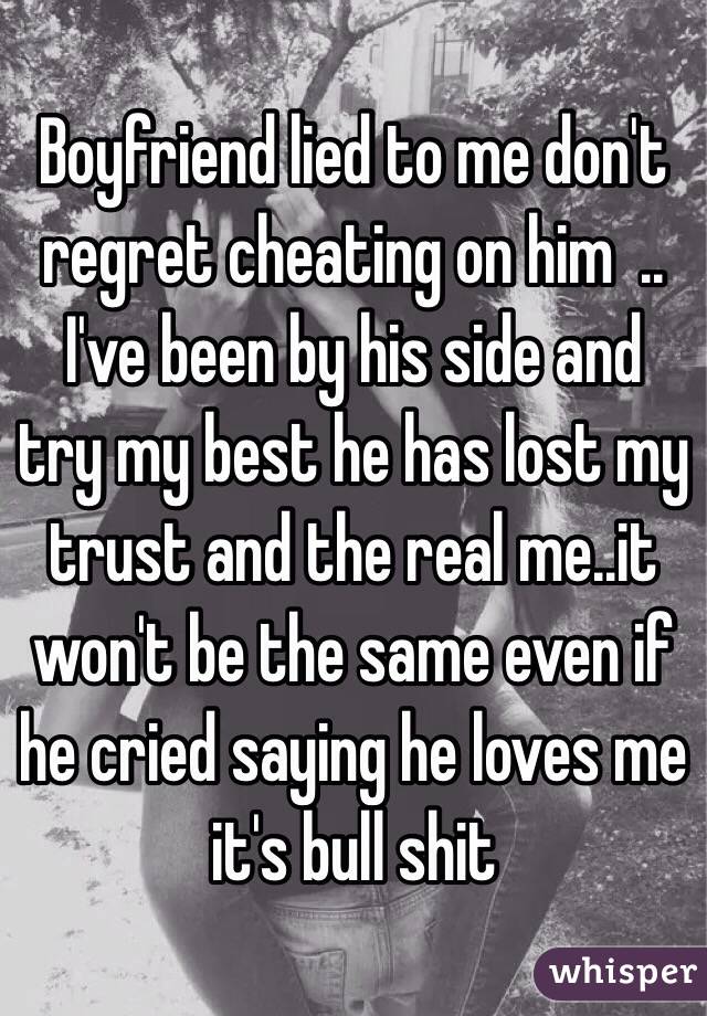 Boyfriend lied to me don't regret cheating on him  .. I've been by his side and try my best he has lost my trust and the real me..it won't be the same even if he cried saying he loves me it's bull shit