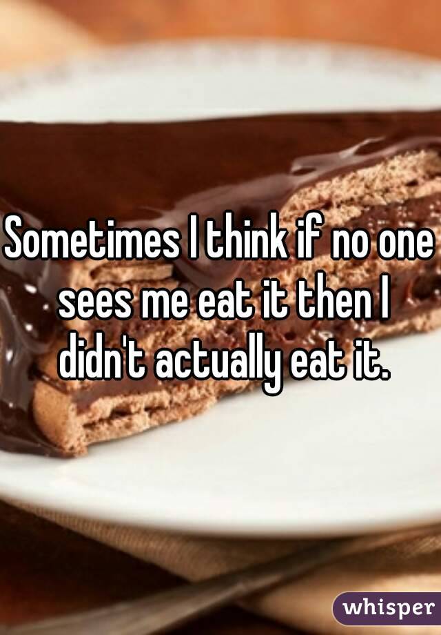 Sometimes I think if no one sees me eat it then I didn't actually eat it.