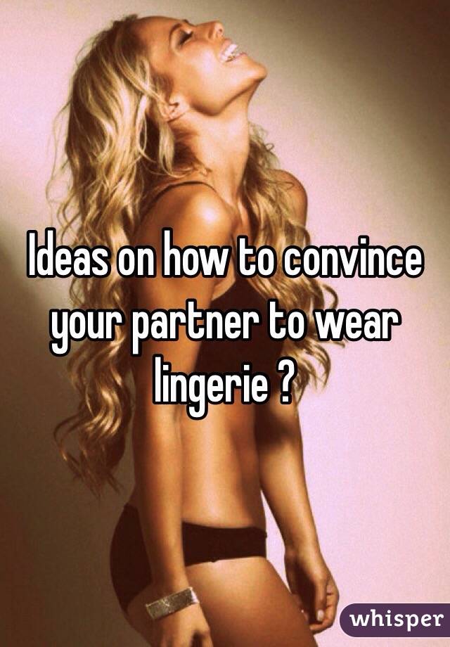 Ideas on how to convince your partner to wear lingerie ? 