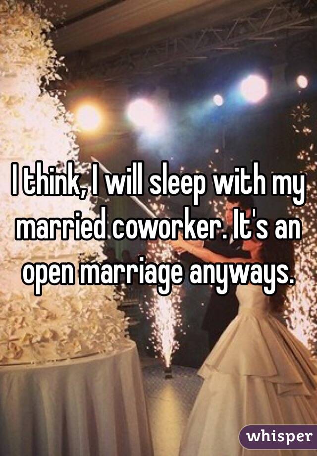 I think, I will sleep with my married coworker. It's an open marriage anyways. 