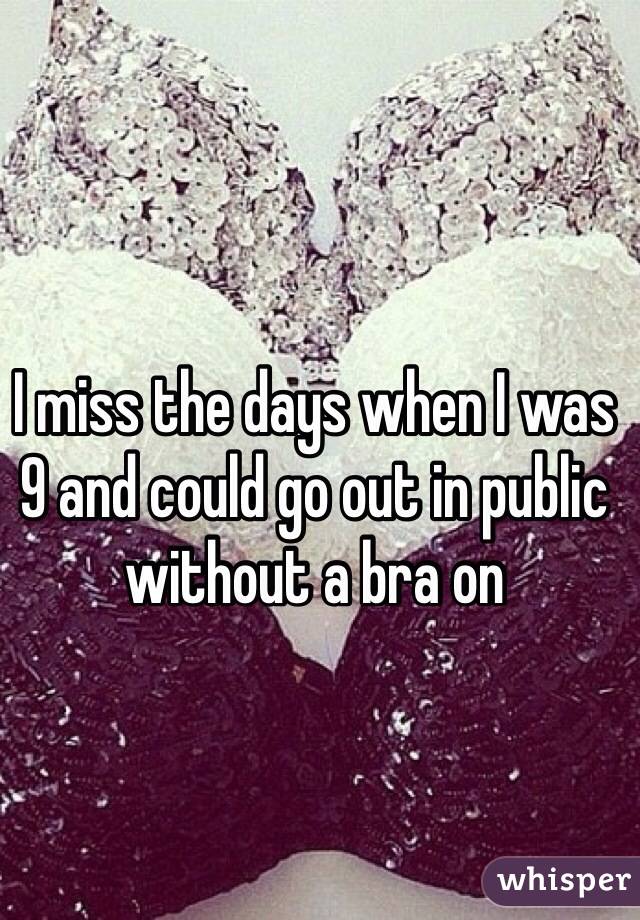 I miss the days when I was 9 and could go out in public without a bra on 