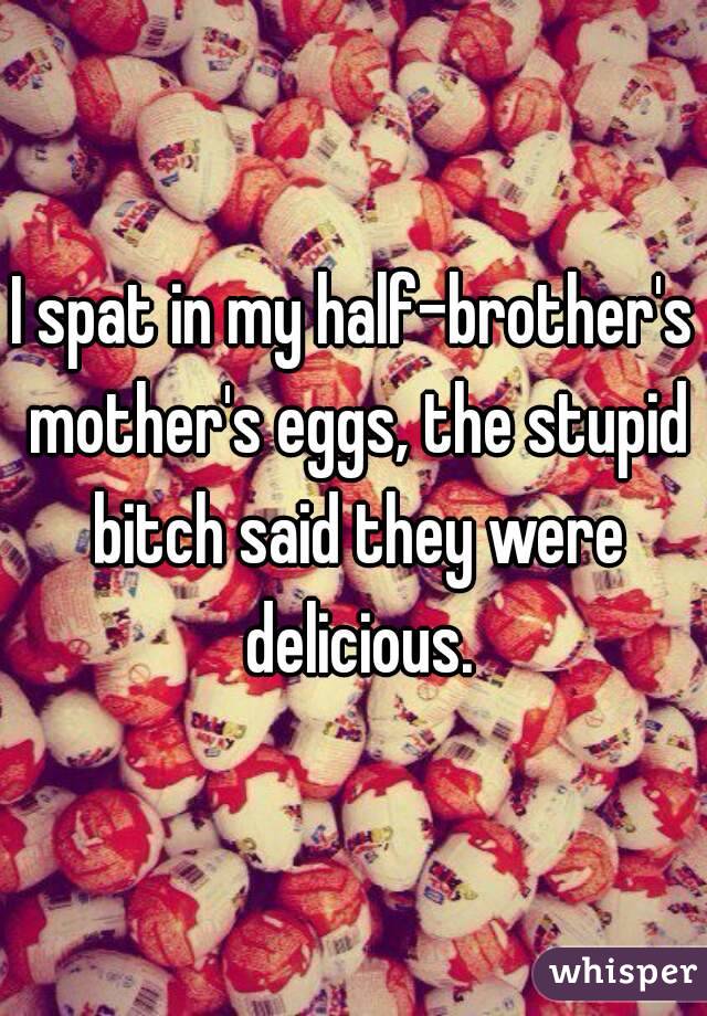 I spat in my half-brother's mother's eggs, the stupid bitch said they were delicious.