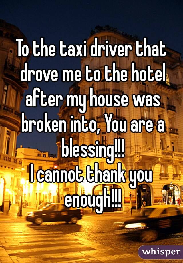 To the taxi driver that drove me to the hotel after my house was broken into, You are a blessing!!!
I cannot thank you enough!!!