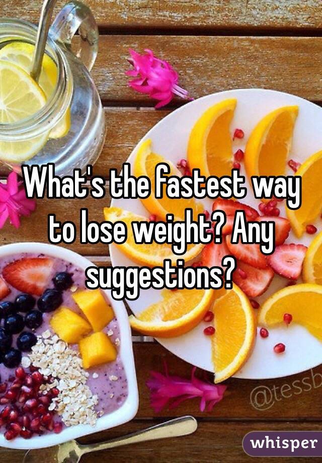 What's the fastest way to lose weight? Any suggestions?