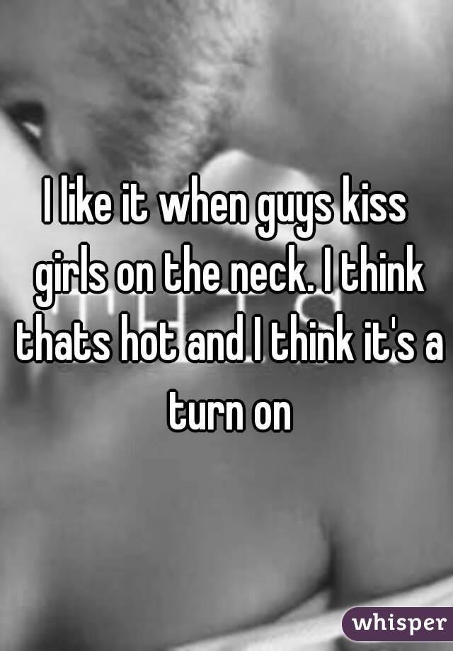 I like it when guys kiss girls on the neck. I think thats hot and I think it's a turn on