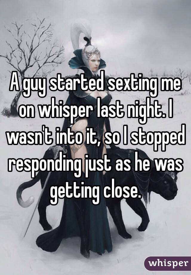 A guy started sexting me on whisper last night. I wasn't into it, so I stopped responding just as he was getting close. 