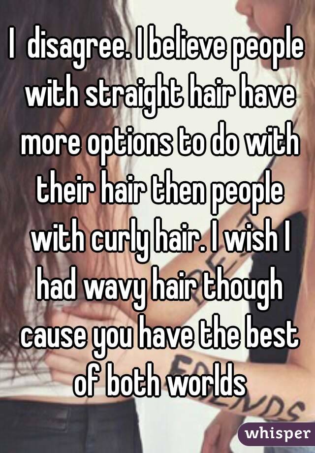 I  disagree. I believe people with straight hair have more options to do with their hair then people with curly hair. I wish I had wavy hair though cause you have the best of both worlds