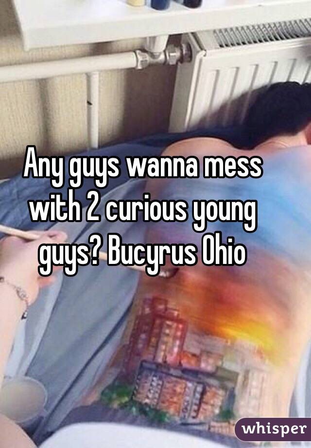 Any guys wanna mess with 2 curious young guys? Bucyrus Ohio 