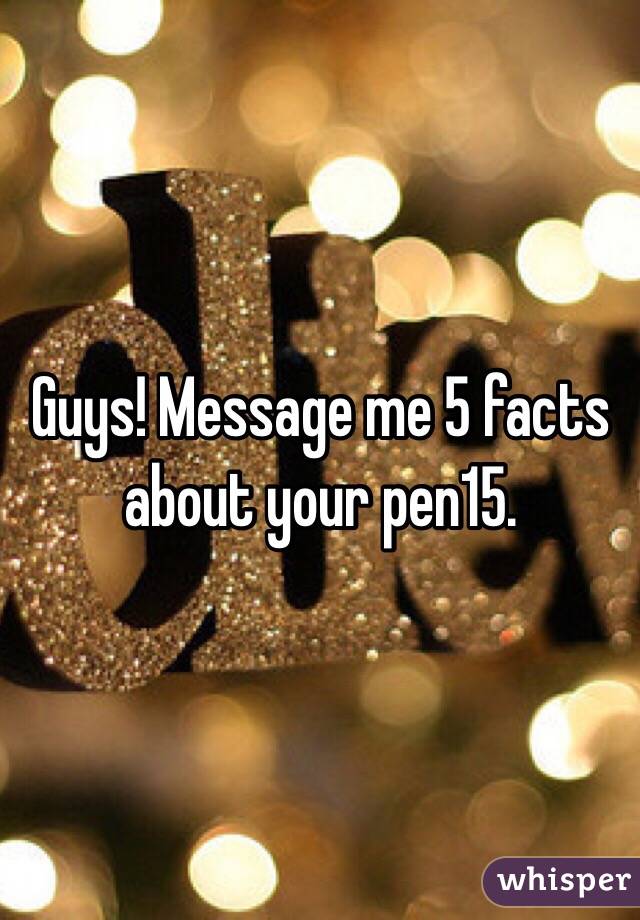 Guys! Message me 5 facts about your pen15. 