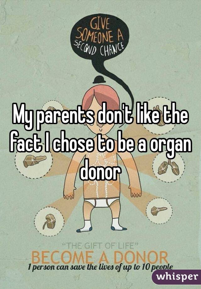 My parents don't like the fact I chose to be a organ donor 