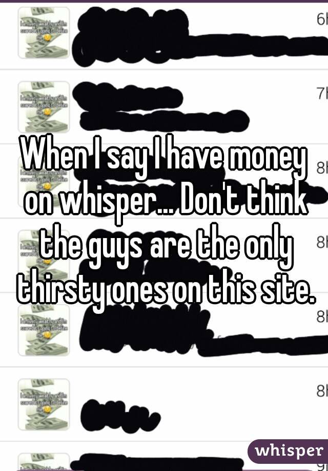 When I say I have money on whisper... Don't think the guys are the only thirsty ones on this site.
