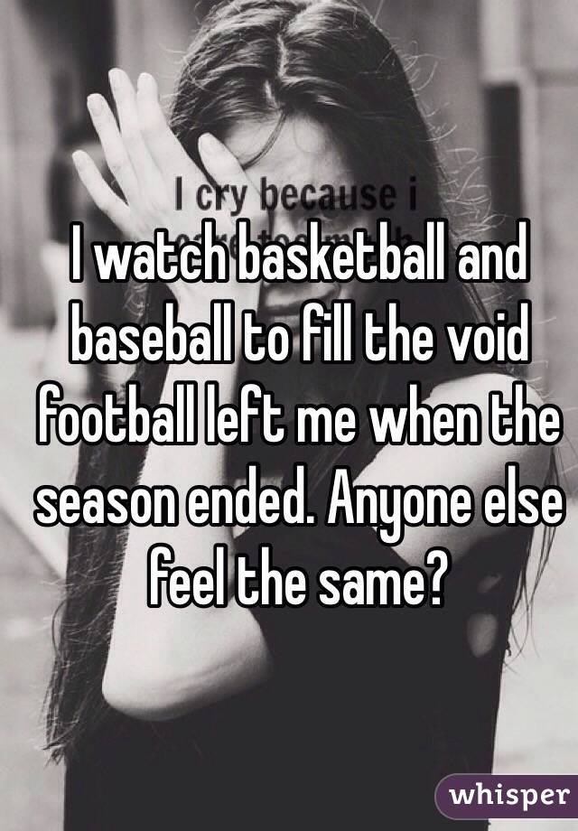 I watch basketball and baseball to fill the void football left me when the season ended. Anyone else feel the same?