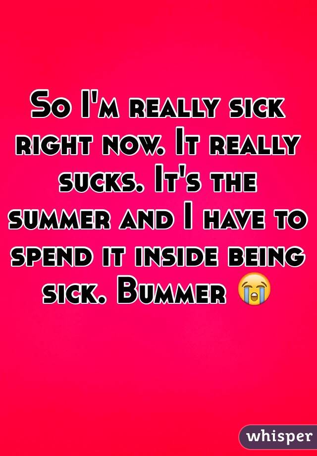 So I'm really sick right now. It really sucks. It's the summer and I have to spend it inside being sick. Bummer 😭