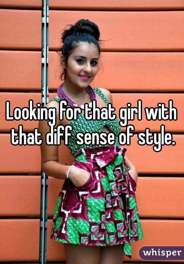 Looking for that girl with that diff sense of style.