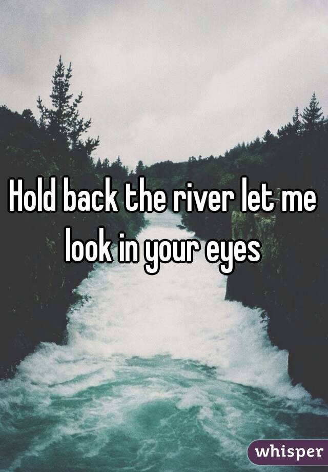 Hold back the river let me look in your eyes 