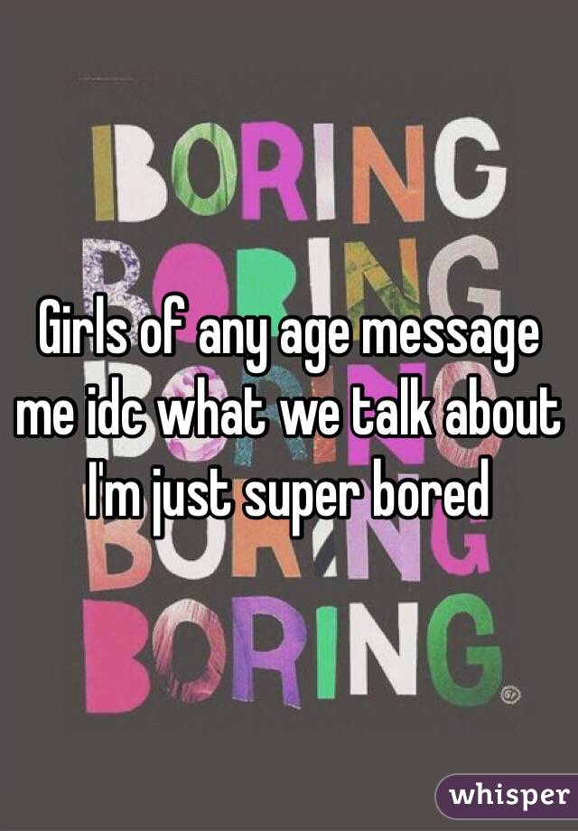Girls of any age message me idc what we talk about I'm just super bored 
