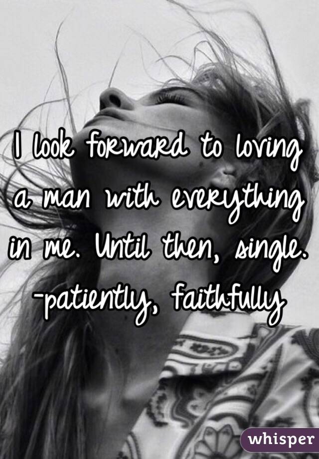 I look forward to loving a man with everything in me. Until then, single. 
-patiently, faithfully