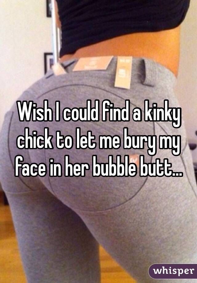 Wish I could find a kinky chick to let me bury my face in her bubble butt...