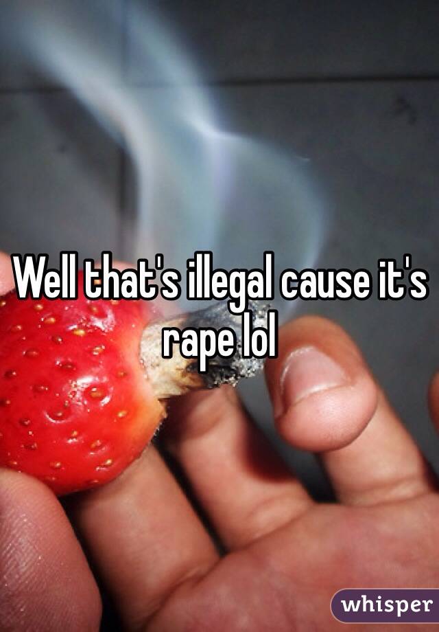 Well that's illegal cause it's rape lol 