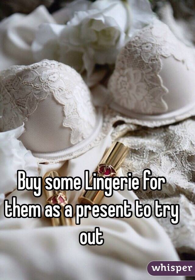 Buy some Lingerie for them as a present to try out