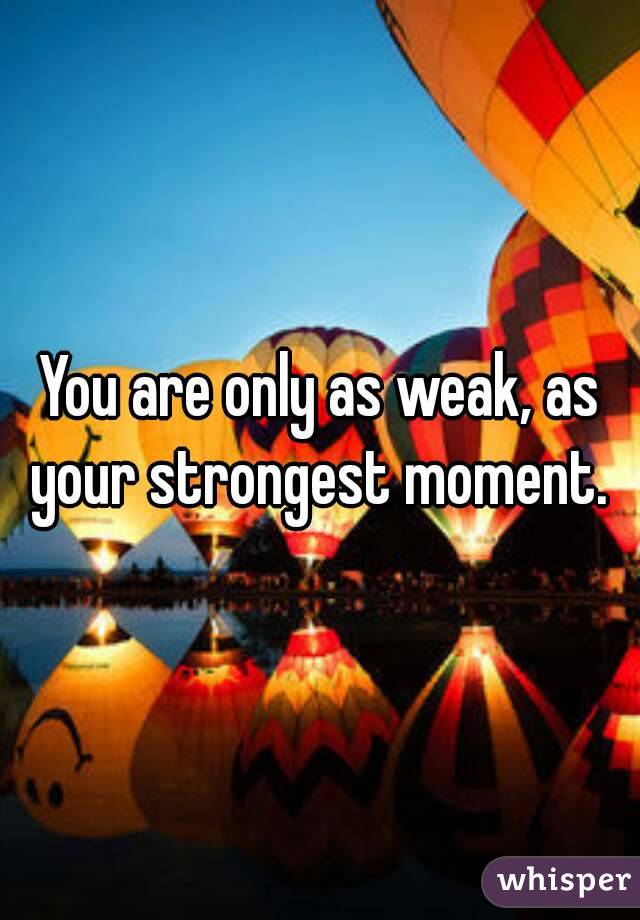 You are only as weak, as your strongest moment. 