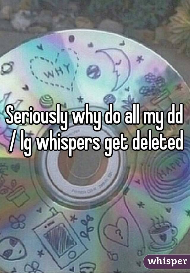 Seriously why do all my dd / lg whispers get deleted