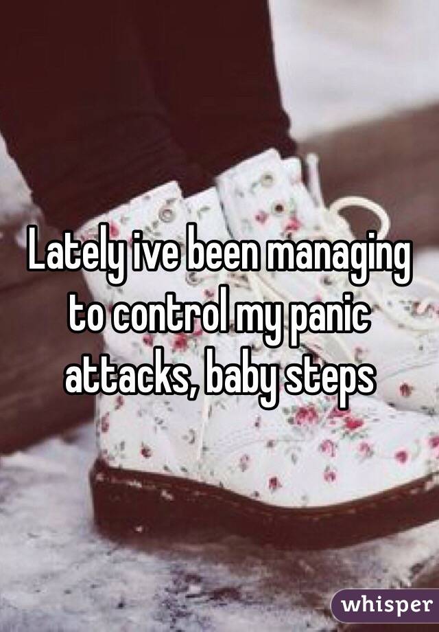 Lately ive been managing to control my panic attacks, baby steps