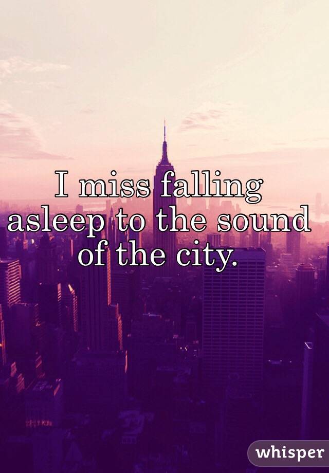 I miss falling asleep to the sound of the city. 