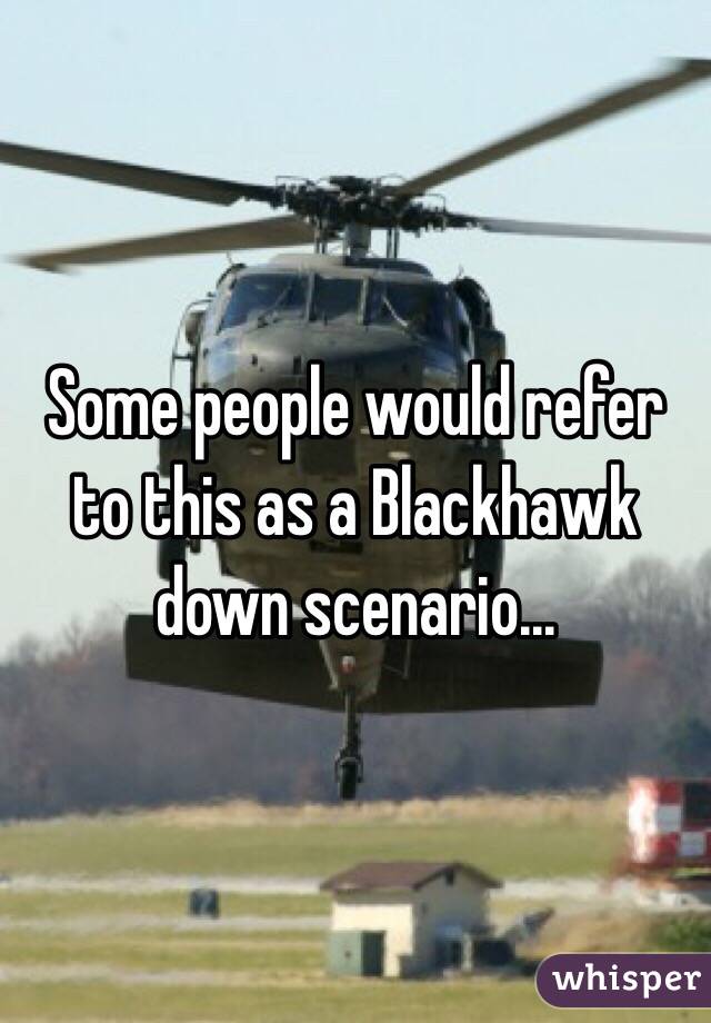 Some people would refer to this as a Blackhawk down scenario...