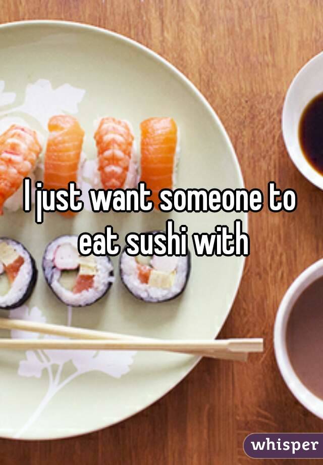 I just want someone to eat sushi with