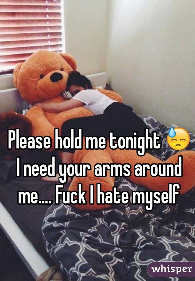 Please hold me tonight 😓 I need your arms around me.... Fuck I hate myself