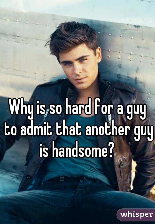 Why is so hard for a guy to admit that another guy is handsome? 