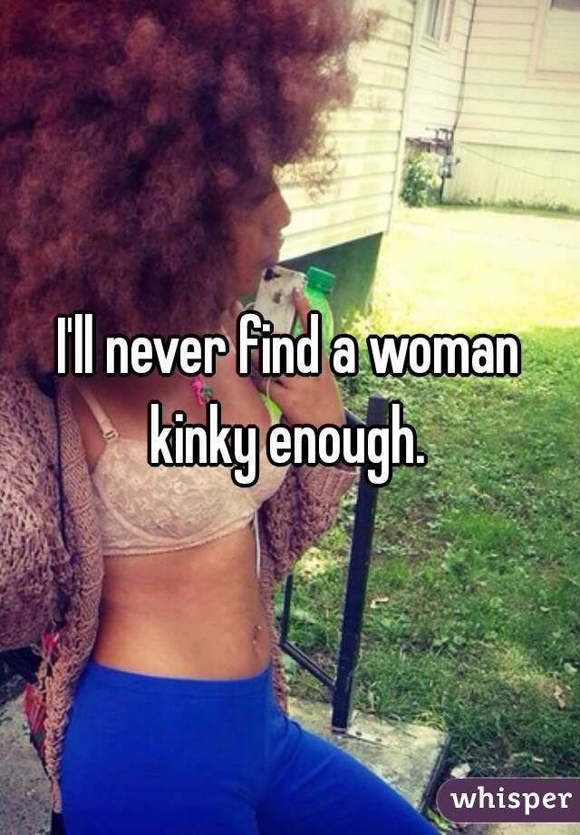 I'll never find a woman kinky enough. 