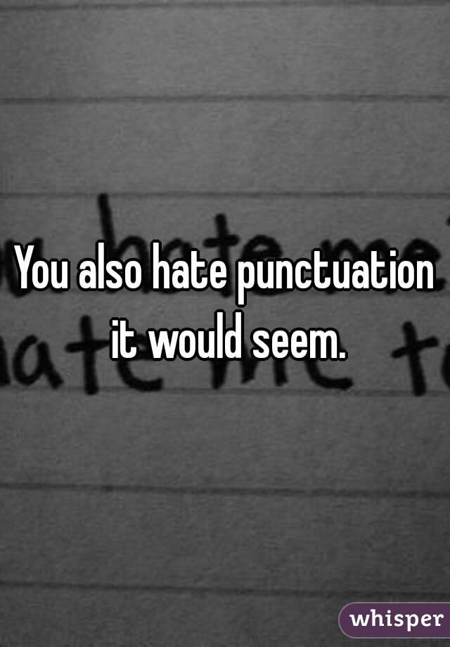 You also hate punctuation it would seem.