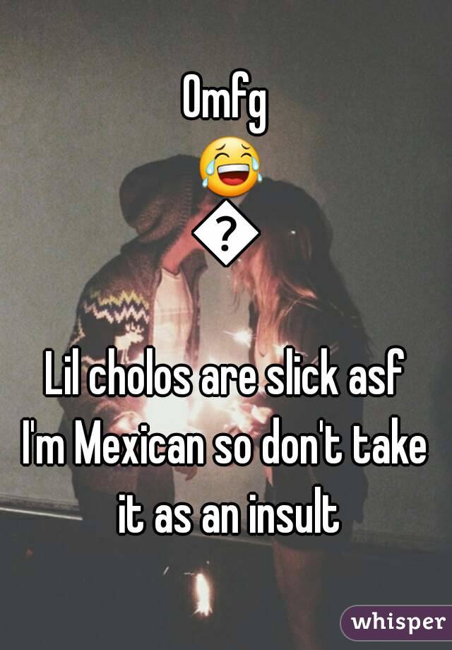 Omfg 😂😂
Lil cholos are slick asf
I'm Mexican so don't take it as an insult