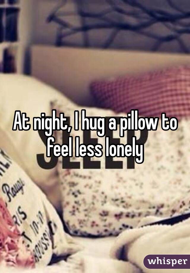 At night, I hug a pillow to feel less lonely