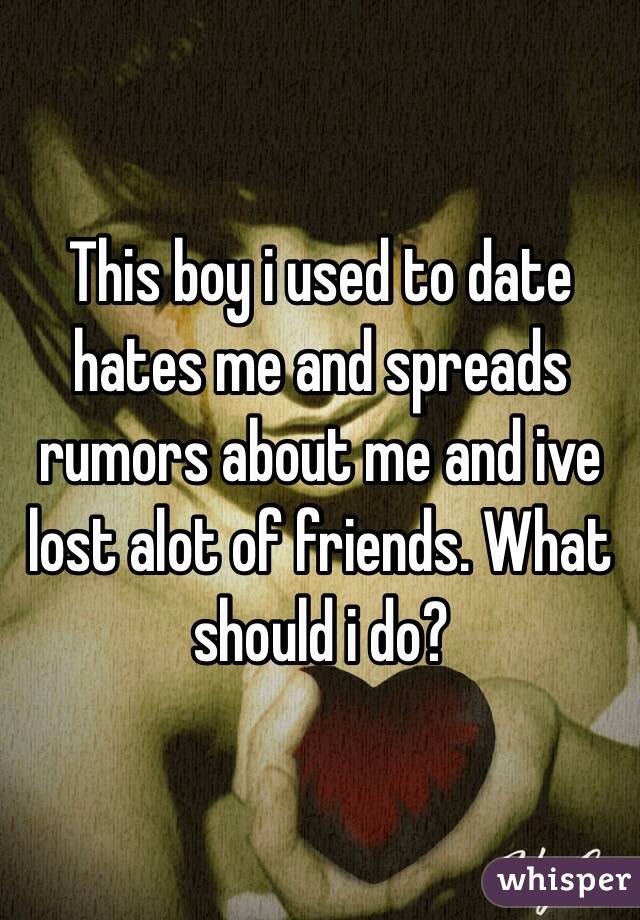 This boy i used to date hates me and spreads rumors about me and ive lost alot of friends. What should i do?